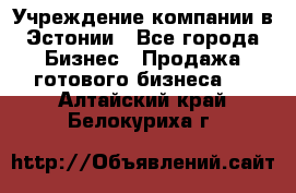 Учреждение компании в Эстонии - Все города Бизнес » Продажа готового бизнеса   . Алтайский край,Белокуриха г.